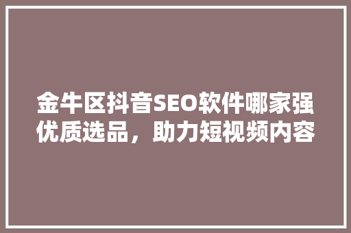 金牛区抖音SEO软件哪家强优质选品，助力短视频内容营销
