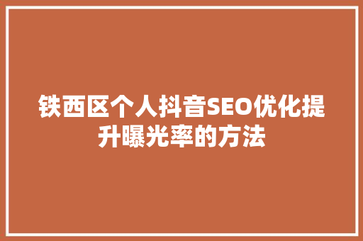 铁西区个人抖音SEO优化提升曝光率的方法  第1张