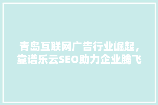 青岛互联网广告行业崛起，靠谱乐云SEO助力企业腾飞