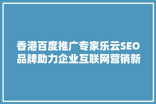 香港百度推广专家乐云SEO品牌助力企业互联网营销新篇章  第1张