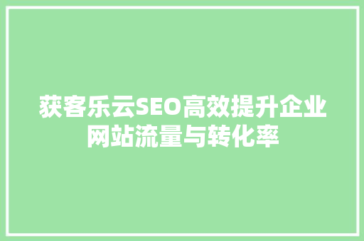 获客乐云SEO高效提升企业网站流量与转化率