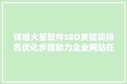 详细火星软件SEO关键词排名优化步骤助力企业网站在搜索引擎中脱颖而出