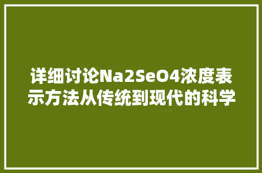 详细讨论Na2SeO4浓度表示方法从传统到现代的科学视角