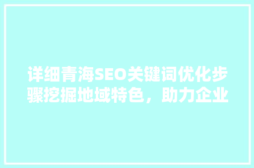 详细青海SEO关键词优化步骤挖掘地域特色，助力企业腾飞