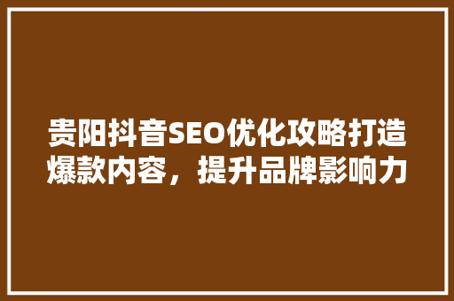 贵阳抖音SEO优化攻略打造爆款内容，提升品牌影响力