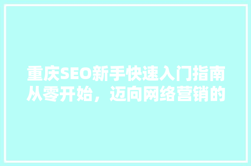 重庆SEO新手快速入门指南从零开始，迈向网络营销的高峰