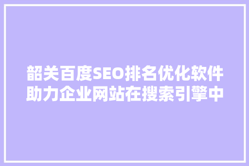 韶关百度SEO排名优化软件助力企业网站在搜索引擎中脱颖而出