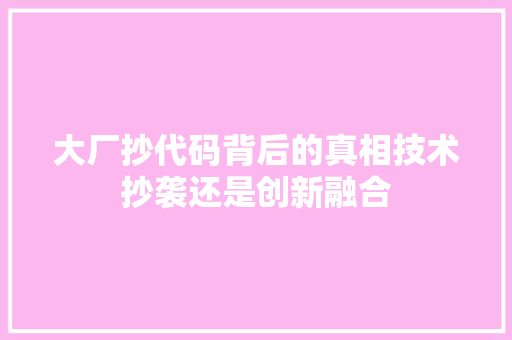 大厂抄代码背后的真相技术抄袭还是创新融合