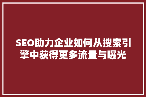 SEO助力企业如何从搜索引擎中获得更多流量与曝光