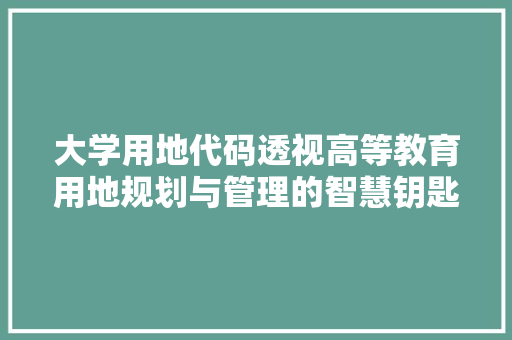 大学用地代码透视高等教育用地规划与管理的智慧钥匙