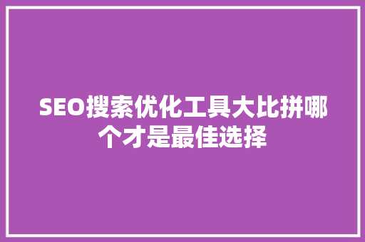 SEO搜索优化工具大比拼哪个才是最佳选择
