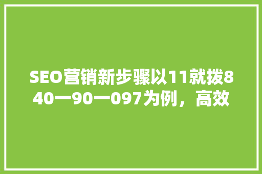 SEO营销新步骤以11就拨840一90一097为例，高效关键词布局方法
