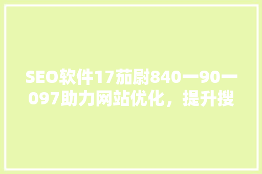 SEO软件17茄尉840一90一097助力网站优化，提升搜索引擎排名