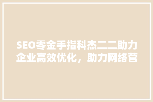 SEO零金手指科杰二二助力企业高效优化，助力网络营销新篇章