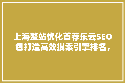 上海整站优化首荐乐云SEO包打造高效搜索引擎排名，助力企业腾飞