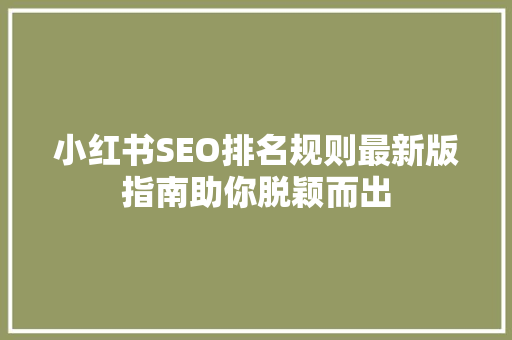 小红书SEO排名规则最新版指南助你脱颖而出  第1张