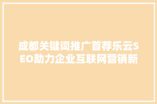 成都关键词推广首荐乐云SEO助力企业互联网营销新突破