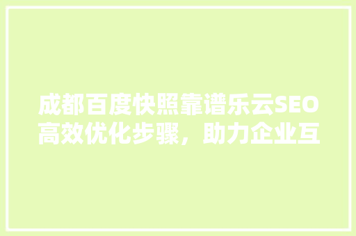 成都百度快照靠谱乐云SEO高效优化步骤，助力企业互联网腾飞