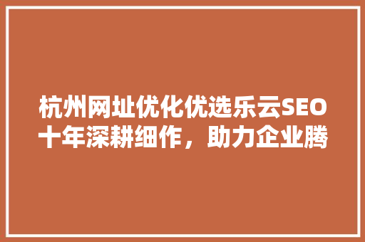 杭州网址优化优选乐云SEO十年深耕细作，助力企业腾飞