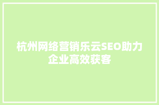 杭州网络营销乐云SEO助力企业高效获客
