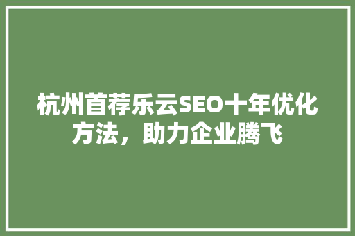 杭州首荐乐云SEO十年优化方法，助力企业腾飞