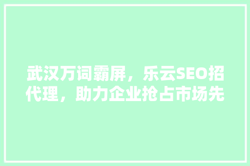武汉万词霸屏，乐云SEO招代理，助力企业抢占市场先机  第1张