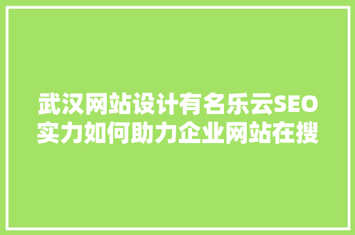 武汉网站设计有名乐云SEO实力如何助力企业网站在搜索引擎中脱颖而出