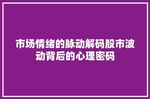 市场情绪的脉动解码股市波动背后的心理密码