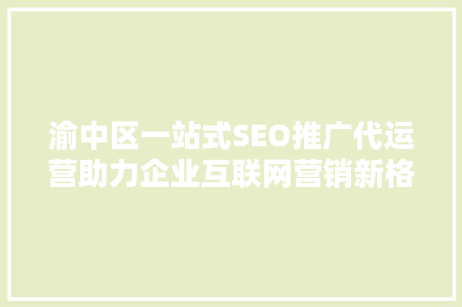 渝中区一站式SEO推广代运营助力企业互联网营销新格局