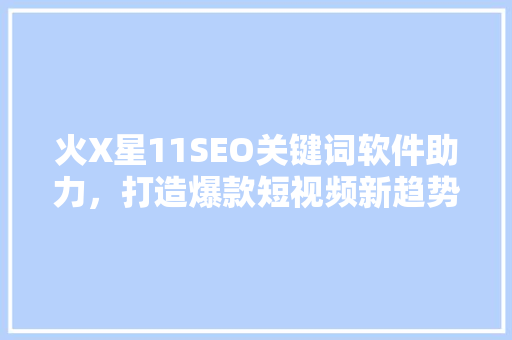火X星11SEO关键词软件助力，打造爆款短视频新趋势