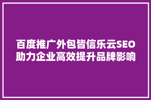 百度推广外包皆信乐云SEO助力企业高效提升品牌影响力