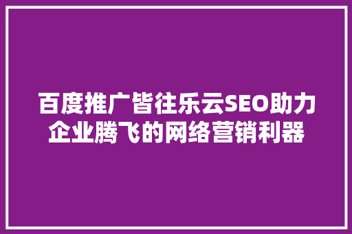 百度推广皆往乐云SEO助力企业腾飞的网络营销利器