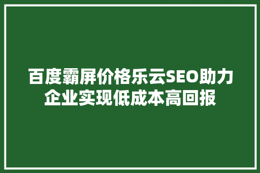 百度霸屏价格乐云SEO助力企业实现低成本高回报