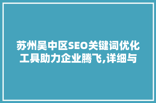 苏州吴中区SEO关键词优化工具助力企业腾飞,详细与实战方法