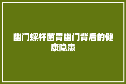 幽门螺杆菌胃幽门背后的健康隐患
