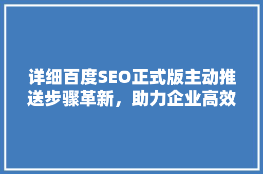 详细百度SEO正式版主动推送步骤革新，助力企业高效优化