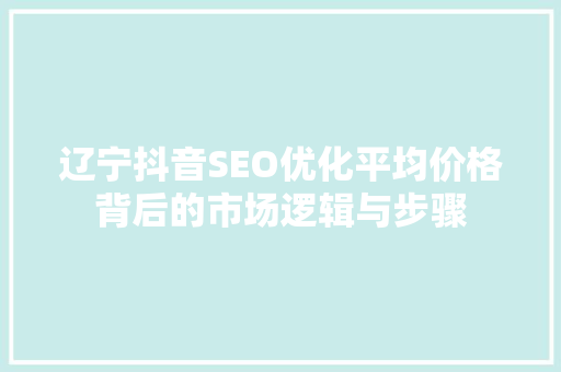 辽宁抖音SEO优化平均价格背后的市场逻辑与步骤