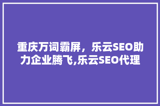 重庆万词霸屏，乐云SEO助力企业腾飞,乐云SEO代理优势