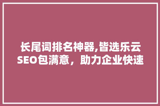 长尾词排名神器,皆选乐云SEO包满意，助力企业快速提升网站流量