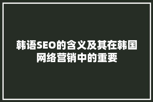 韩语SEO的含义及其在韩国网络营销中的重要