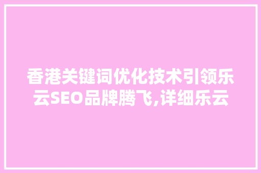 香港关键词优化技术引领乐云SEO品牌腾飞,详细乐云SEO的独特优势