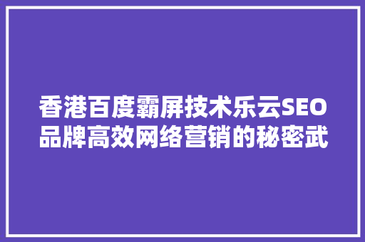 香港百度霸屏技术乐云SEO品牌高效网络营销的秘密武器
