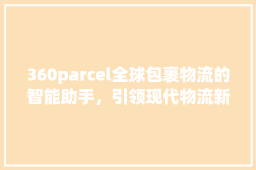 360parcel全球包裹物流的智能助手，引领现代物流新潮流