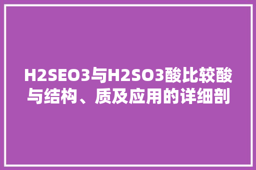 H2SEO3与H2SO3酸比较酸与结构、质及应用的详细剖析