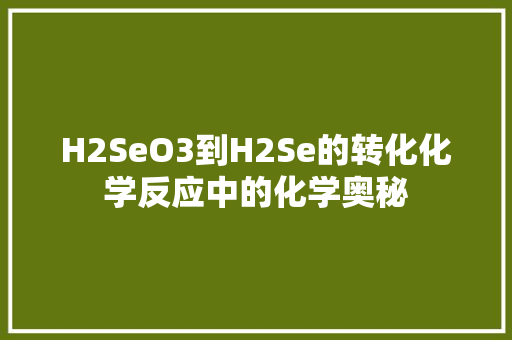 H2SeO3到H2Se的转化化学反应中的化学奥秘