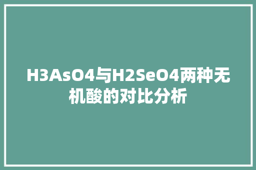 H3AsO4与H2SeO4两种无机酸的对比分析