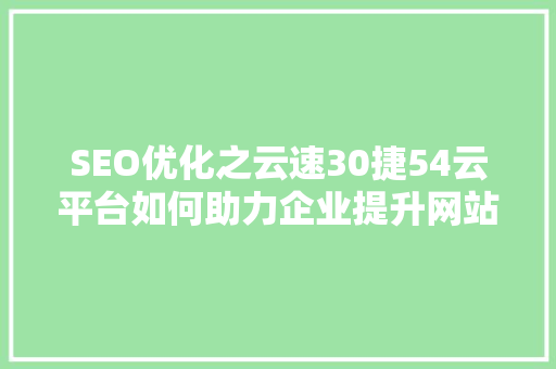 SEO优化之云速30捷54云平台如何助力企业提升网站排名