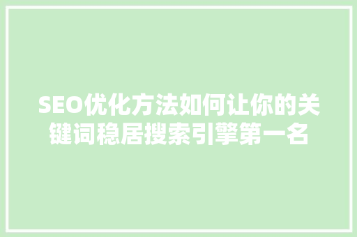 SEO优化方法如何让你的关键词稳居搜索引擎第一名