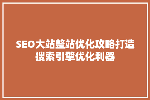 SEO大站整站优化攻略打造搜索引擎优化利器