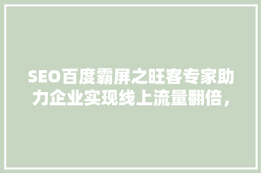 SEO百度霸屏之旺客专家助力企业实现线上流量翻倍，抢占市场先机